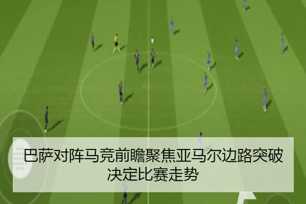巴萨对阵马竞前瞻聚焦亚马尔边路突破决定比赛走势