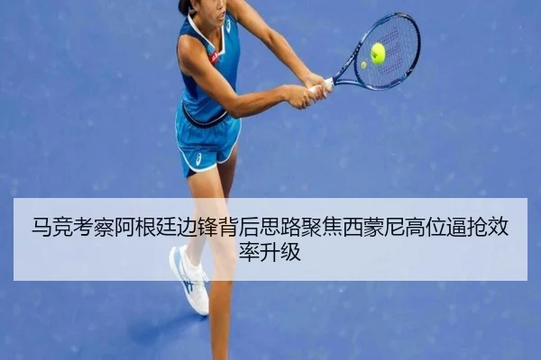 马竞考察阿根廷边锋背后思路聚焦西蒙尼高位逼抢效率升级