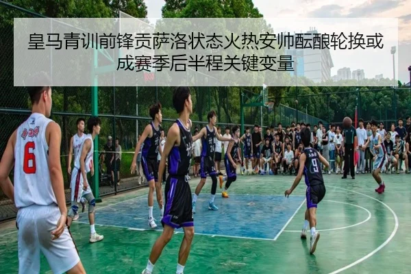 皇马青训前锋贡萨洛状态火热安帅酝酿轮换或成赛季后半程关键变量